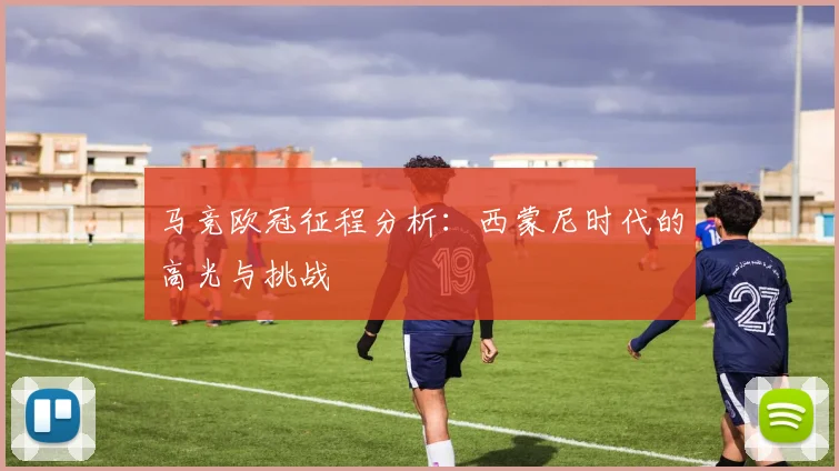 马竞欧冠征程分析：西蒙尼时代的高光与挑战