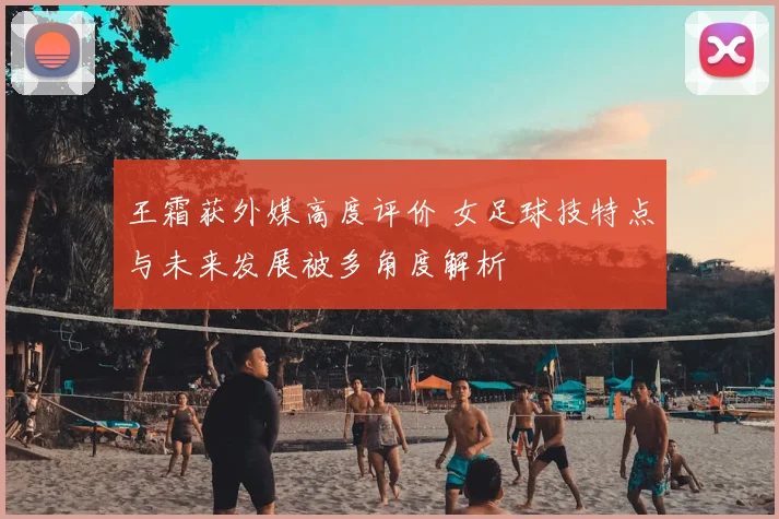 王霜获外媒高度评价 女足球技特点与未来发展被多角度解析