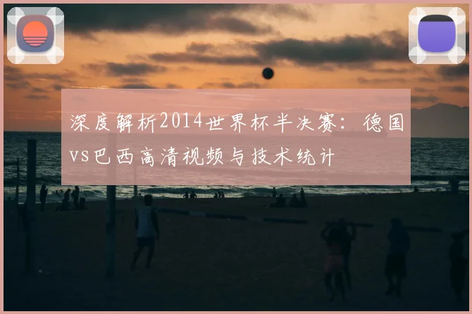 深度解析2014世界杯半决赛：德国vs巴西高清视频与技术统计