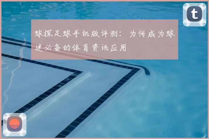 球探足球手机版评测：为何成为球迷必备的体育资讯应用