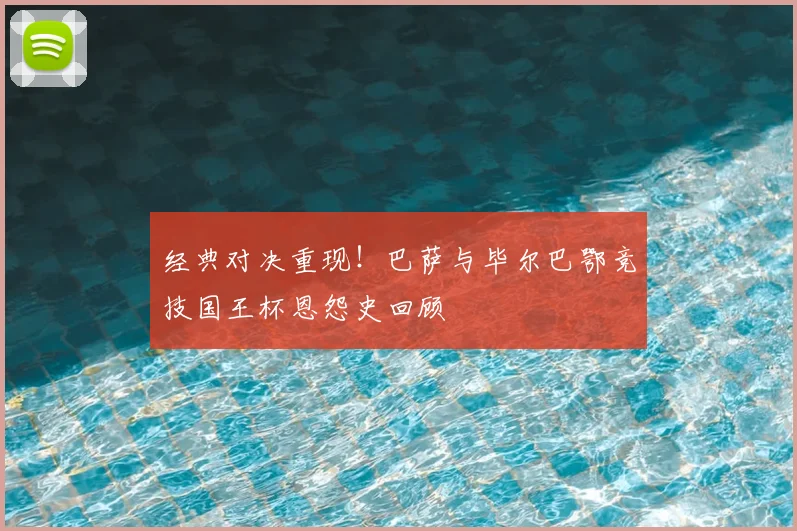 经典对决重现!巴萨与毕尔巴鄂竞技国王杯恩怨史回顾