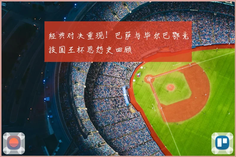 经典对决重现!巴萨与毕尔巴鄂竞技国王杯恩怨史回顾