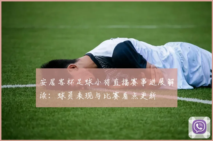 安居客杯足球小将直播赛事进展解读:球员表现与比赛看点更新