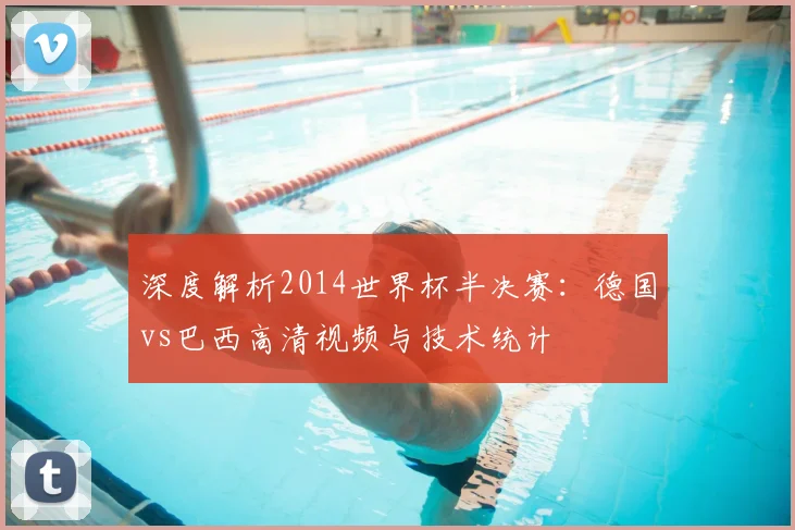 深度解析2014世界杯半决赛：德国vs巴西高清视频与技术统计