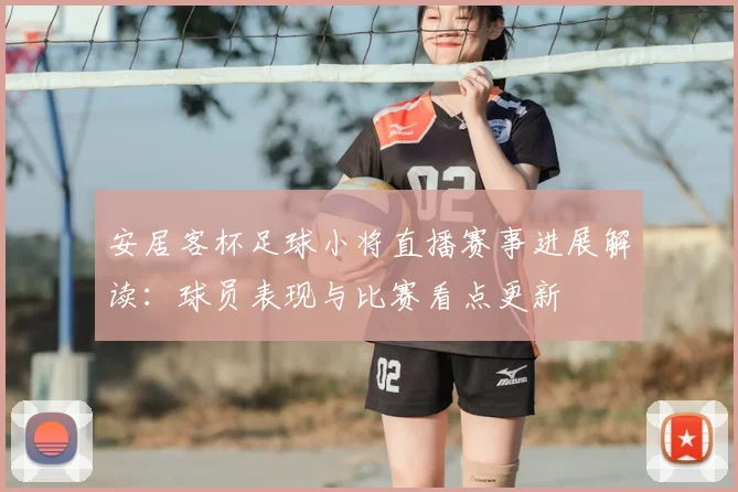 安居客杯足球小将直播赛事进展解读：球员表现与比赛看点更新