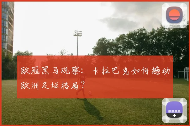 欧冠黑马观察：卡拉巴克如何撼动欧洲足坛格局？