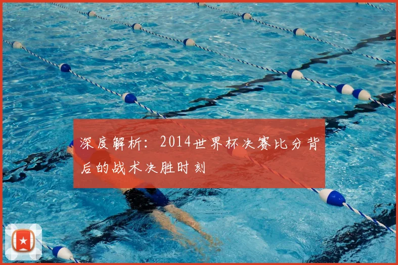 深度解析：2014世界杯决赛比分背后的战术决胜时刻