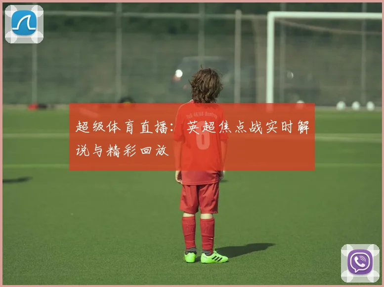 超级体育直播：英超焦点战实时解说与精彩回放