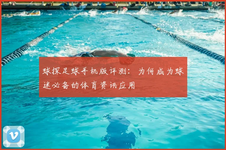 球探足球手机版评测：为何成为球迷必备的体育资讯应用